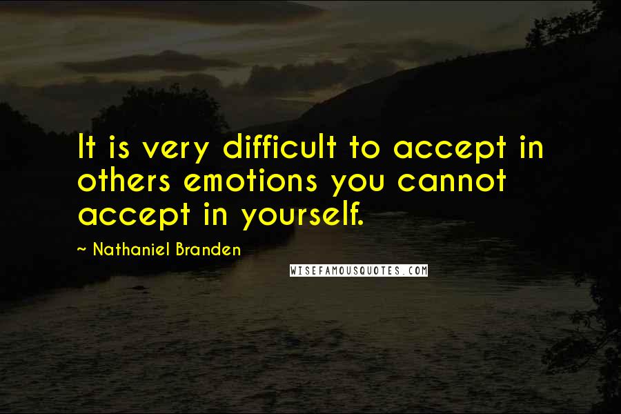 Nathaniel Branden Quotes: It is very difficult to accept in others emotions you cannot accept in yourself.