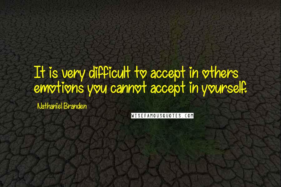 Nathaniel Branden Quotes: It is very difficult to accept in others emotions you cannot accept in yourself.