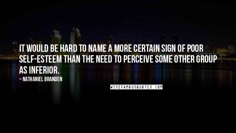 Nathaniel Branden Quotes: It would be hard to name a more certain sign of poor self-esteem than the need to perceive some other group as inferior.