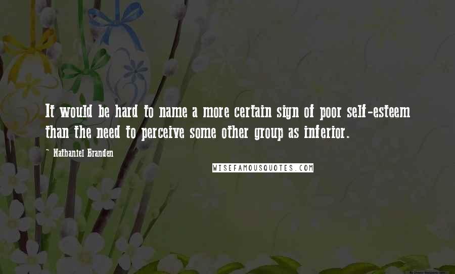 Nathaniel Branden Quotes: It would be hard to name a more certain sign of poor self-esteem than the need to perceive some other group as inferior.