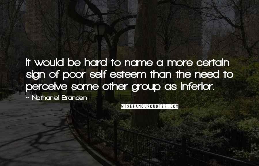 Nathaniel Branden Quotes: It would be hard to name a more certain sign of poor self-esteem than the need to perceive some other group as inferior.