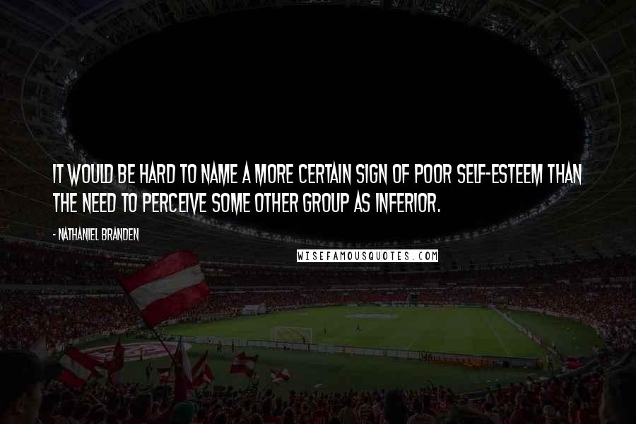 Nathaniel Branden Quotes: It would be hard to name a more certain sign of poor self-esteem than the need to perceive some other group as inferior.