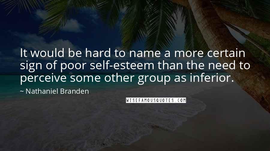 Nathaniel Branden Quotes: It would be hard to name a more certain sign of poor self-esteem than the need to perceive some other group as inferior.