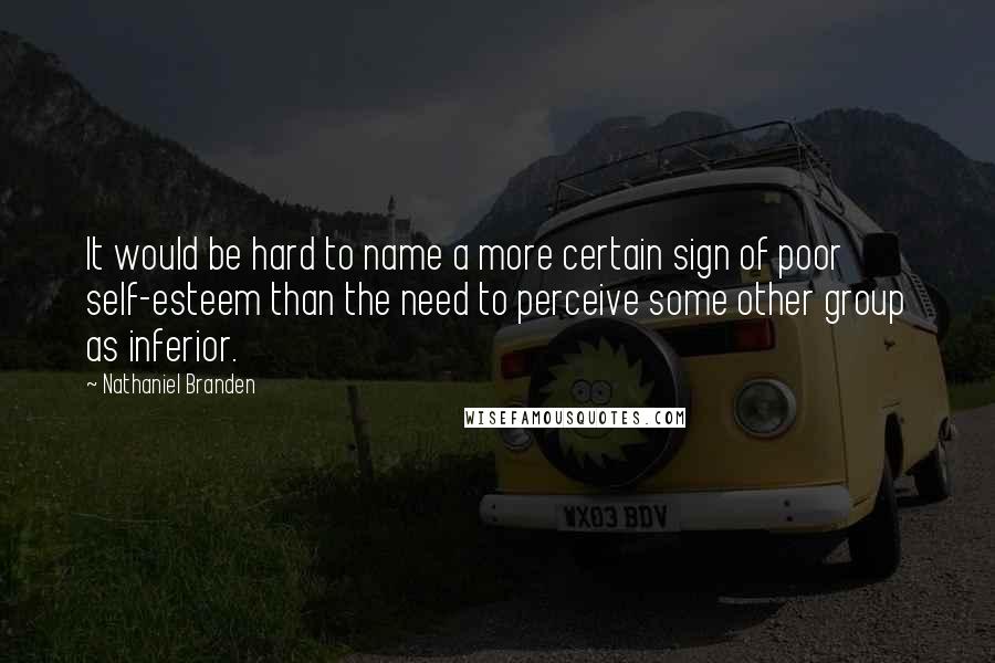 Nathaniel Branden Quotes: It would be hard to name a more certain sign of poor self-esteem than the need to perceive some other group as inferior.