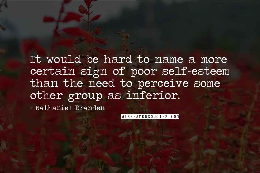 Nathaniel Branden Quotes: It would be hard to name a more certain sign of poor self-esteem than the need to perceive some other group as inferior.