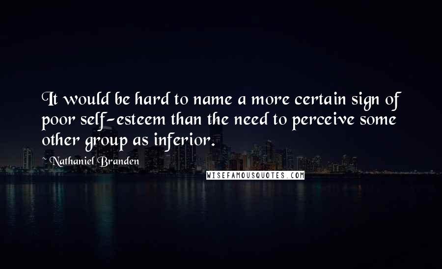 Nathaniel Branden Quotes: It would be hard to name a more certain sign of poor self-esteem than the need to perceive some other group as inferior.