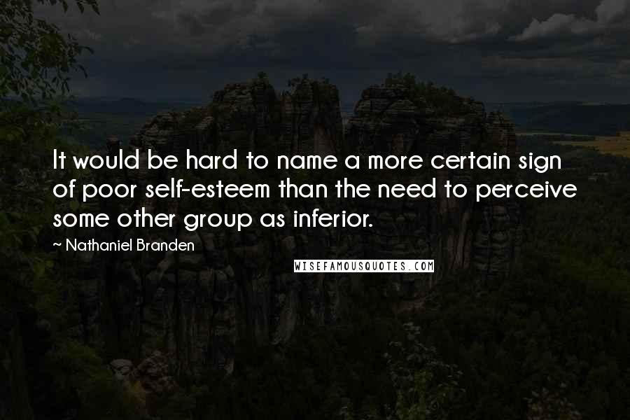 Nathaniel Branden Quotes: It would be hard to name a more certain sign of poor self-esteem than the need to perceive some other group as inferior.
