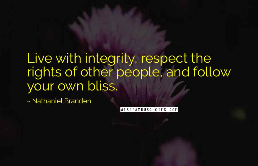 Nathaniel Branden Quotes: Live with integrity, respect the rights of other people, and follow your own bliss.