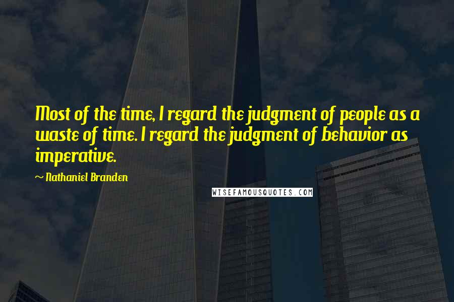 Nathaniel Branden Quotes: Most of the time, I regard the judgment of people as a waste of time. I regard the judgment of behavior as imperative.