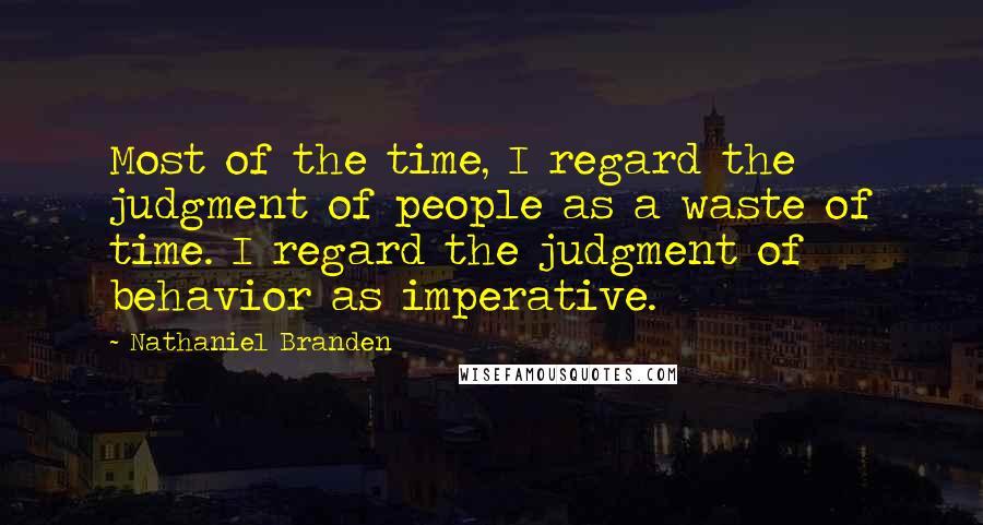 Nathaniel Branden Quotes: Most of the time, I regard the judgment of people as a waste of time. I regard the judgment of behavior as imperative.