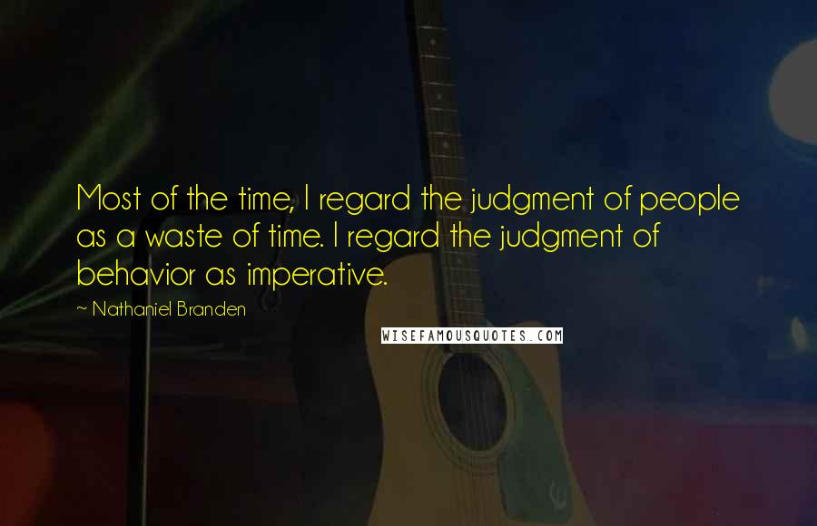 Nathaniel Branden Quotes: Most of the time, I regard the judgment of people as a waste of time. I regard the judgment of behavior as imperative.