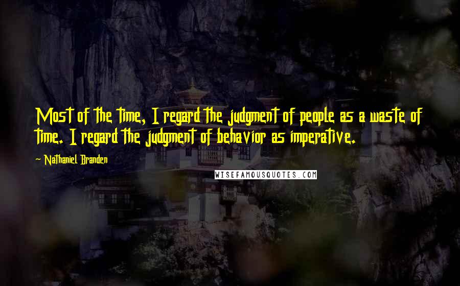 Nathaniel Branden Quotes: Most of the time, I regard the judgment of people as a waste of time. I regard the judgment of behavior as imperative.