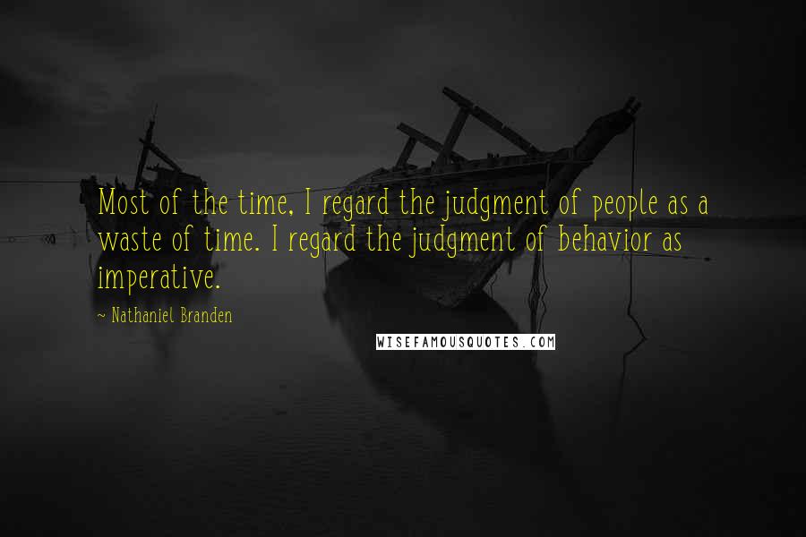 Nathaniel Branden Quotes: Most of the time, I regard the judgment of people as a waste of time. I regard the judgment of behavior as imperative.