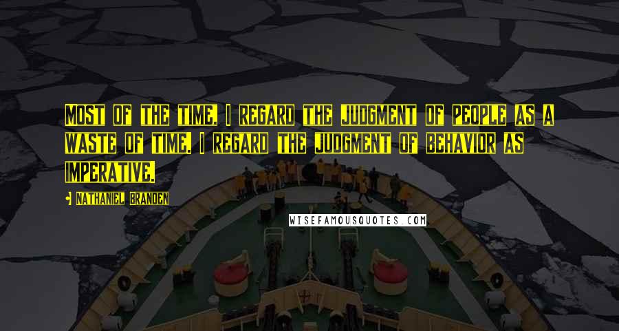 Nathaniel Branden Quotes: Most of the time, I regard the judgment of people as a waste of time. I regard the judgment of behavior as imperative.