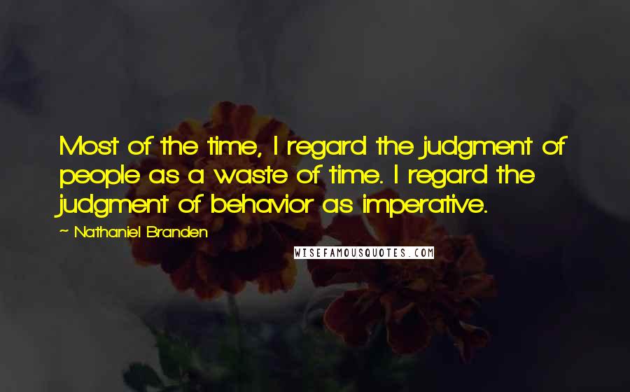 Nathaniel Branden Quotes: Most of the time, I regard the judgment of people as a waste of time. I regard the judgment of behavior as imperative.