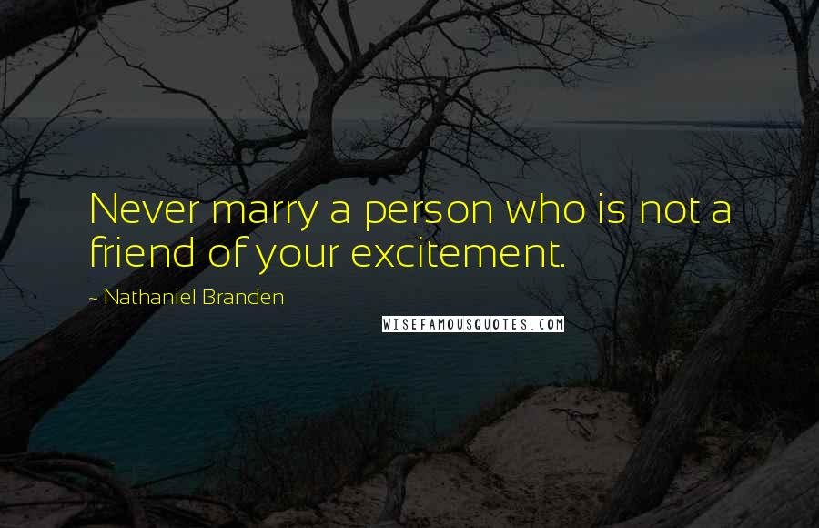 Nathaniel Branden Quotes: Never marry a person who is not a friend of your excitement.