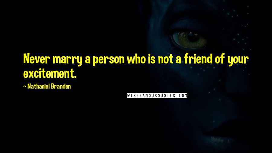 Nathaniel Branden Quotes: Never marry a person who is not a friend of your excitement.