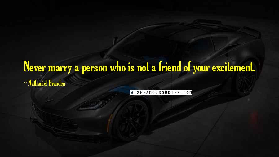 Nathaniel Branden Quotes: Never marry a person who is not a friend of your excitement.