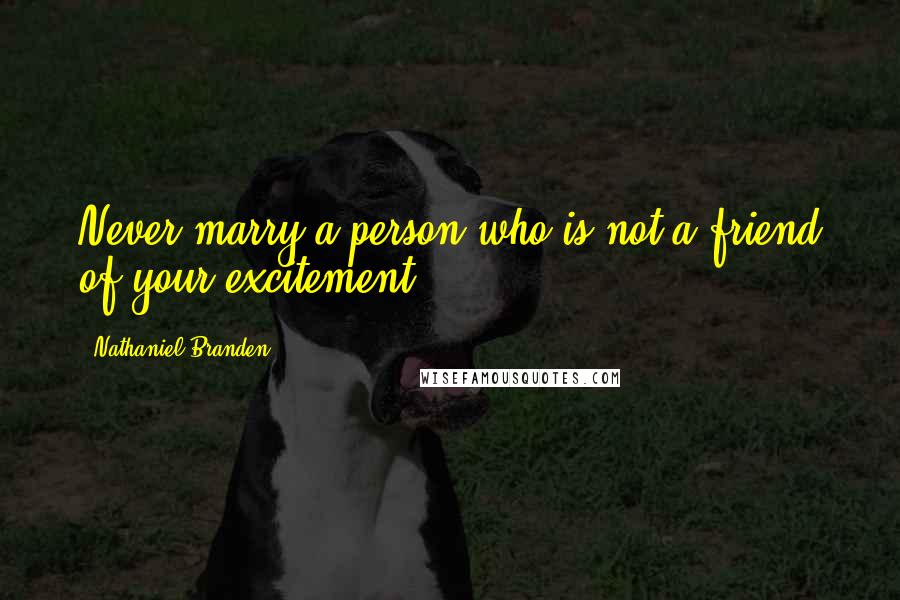 Nathaniel Branden Quotes: Never marry a person who is not a friend of your excitement.