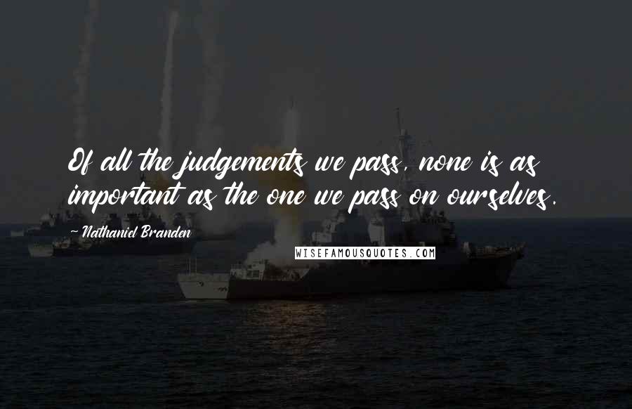 Nathaniel Branden Quotes: Of all the judgements we pass, none is as important as the one we pass on ourselves.