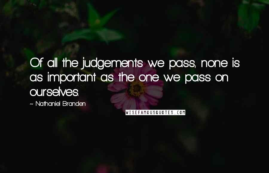 Nathaniel Branden Quotes: Of all the judgements we pass, none is as important as the one we pass on ourselves.