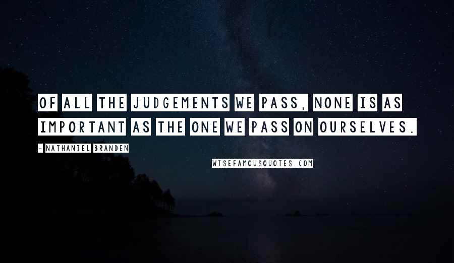 Nathaniel Branden Quotes: Of all the judgements we pass, none is as important as the one we pass on ourselves.