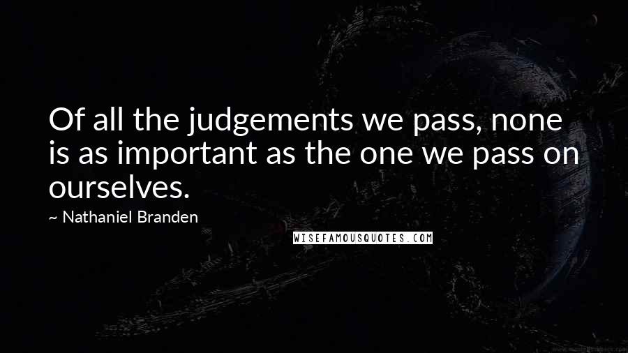 Nathaniel Branden Quotes: Of all the judgements we pass, none is as important as the one we pass on ourselves.
