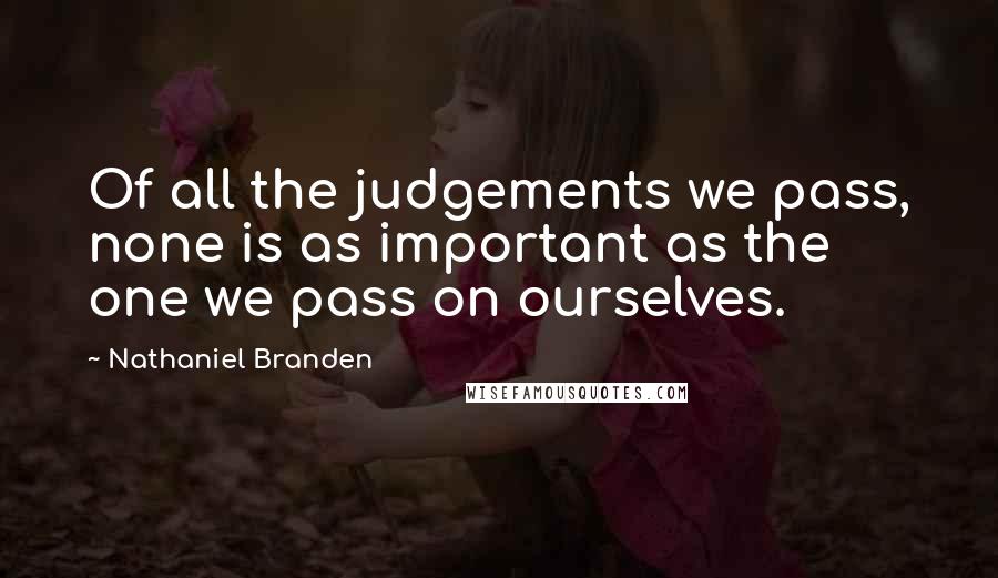 Nathaniel Branden Quotes: Of all the judgements we pass, none is as important as the one we pass on ourselves.