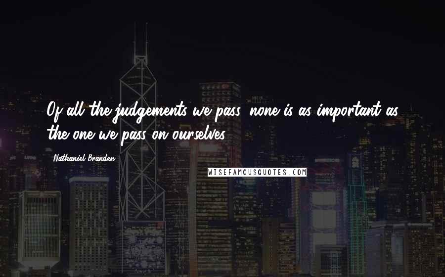 Nathaniel Branden Quotes: Of all the judgements we pass, none is as important as the one we pass on ourselves.