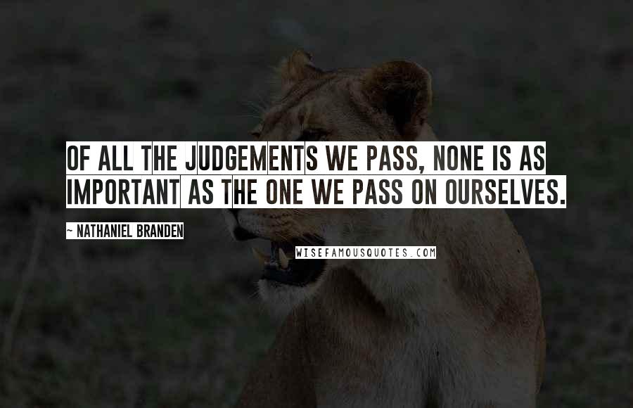 Nathaniel Branden Quotes: Of all the judgements we pass, none is as important as the one we pass on ourselves.