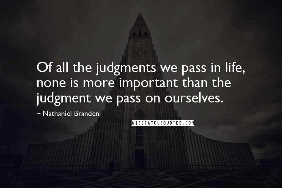 Nathaniel Branden Quotes: Of all the judgments we pass in life, none is more important than the judgment we pass on ourselves.