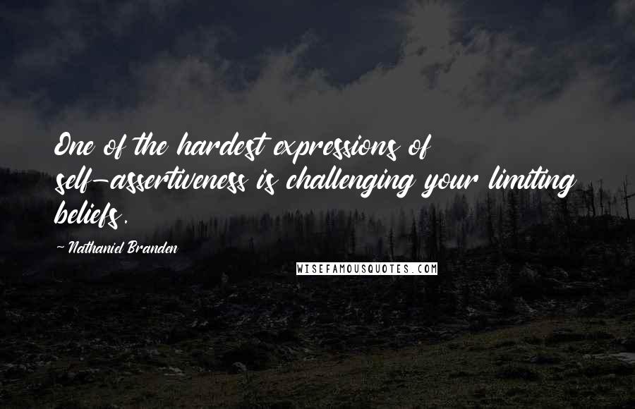 Nathaniel Branden Quotes: One of the hardest expressions of self-assertiveness is challenging your limiting beliefs.