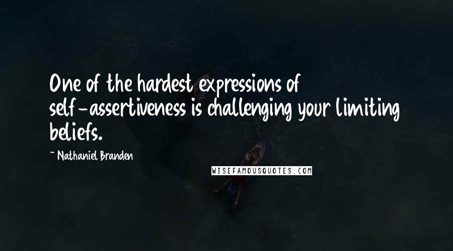 Nathaniel Branden Quotes: One of the hardest expressions of self-assertiveness is challenging your limiting beliefs.