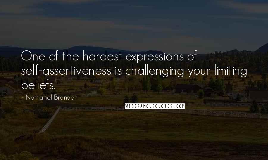 Nathaniel Branden Quotes: One of the hardest expressions of self-assertiveness is challenging your limiting beliefs.
