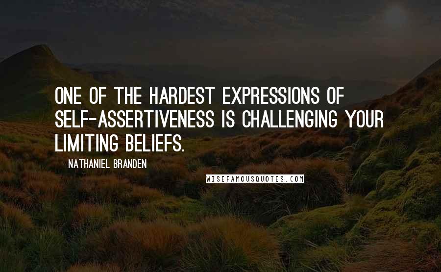 Nathaniel Branden Quotes: One of the hardest expressions of self-assertiveness is challenging your limiting beliefs.