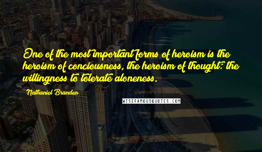 Nathaniel Branden Quotes: One of the most important forms of heroism is the heroism of conciousness, the heroism of thought: the willingness to tolerate aloneness.