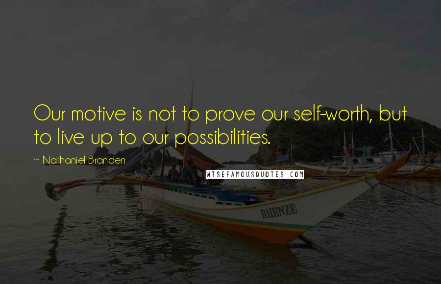 Nathaniel Branden Quotes: Our motive is not to prove our self-worth, but to live up to our possibilities.