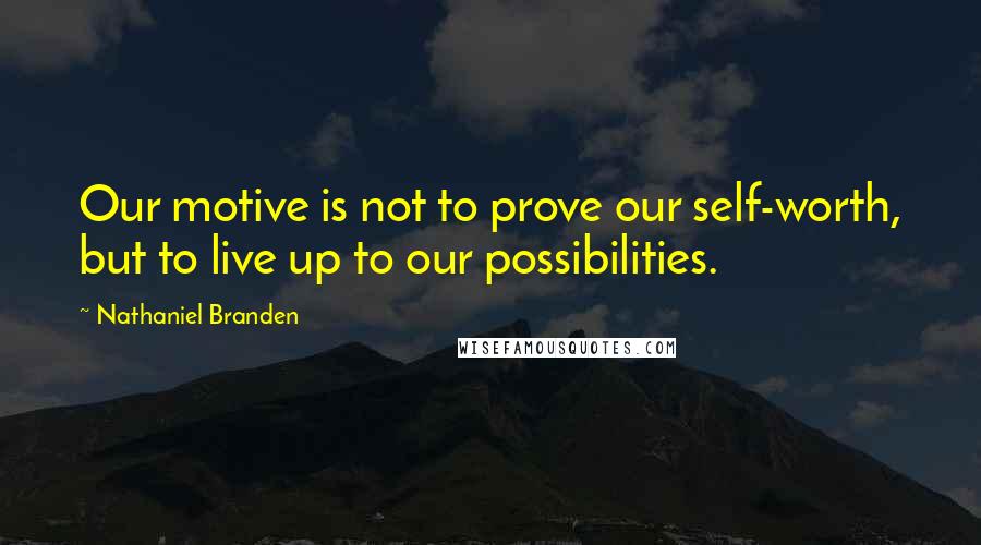 Nathaniel Branden Quotes: Our motive is not to prove our self-worth, but to live up to our possibilities.
