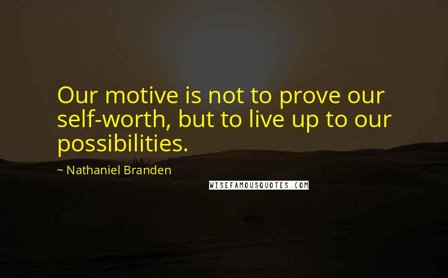 Nathaniel Branden Quotes: Our motive is not to prove our self-worth, but to live up to our possibilities.