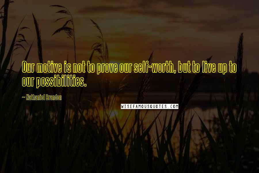 Nathaniel Branden Quotes: Our motive is not to prove our self-worth, but to live up to our possibilities.