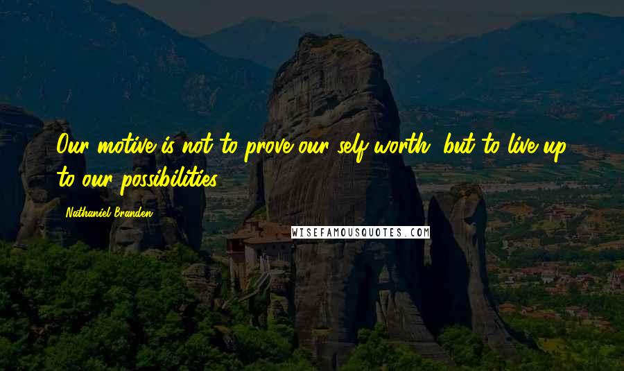 Nathaniel Branden Quotes: Our motive is not to prove our self-worth, but to live up to our possibilities.