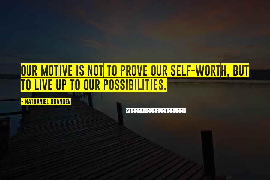 Nathaniel Branden Quotes: Our motive is not to prove our self-worth, but to live up to our possibilities.