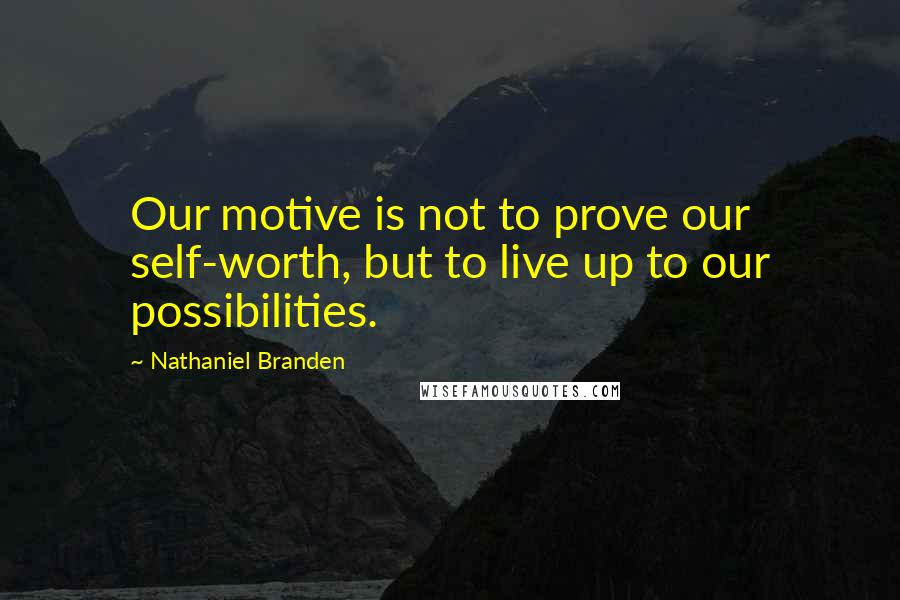 Nathaniel Branden Quotes: Our motive is not to prove our self-worth, but to live up to our possibilities.