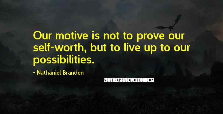 Nathaniel Branden Quotes: Our motive is not to prove our self-worth, but to live up to our possibilities.