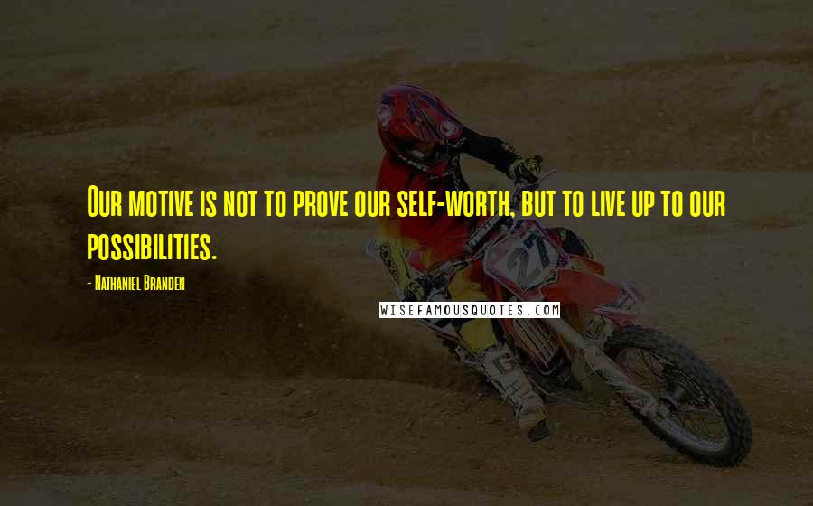 Nathaniel Branden Quotes: Our motive is not to prove our self-worth, but to live up to our possibilities.