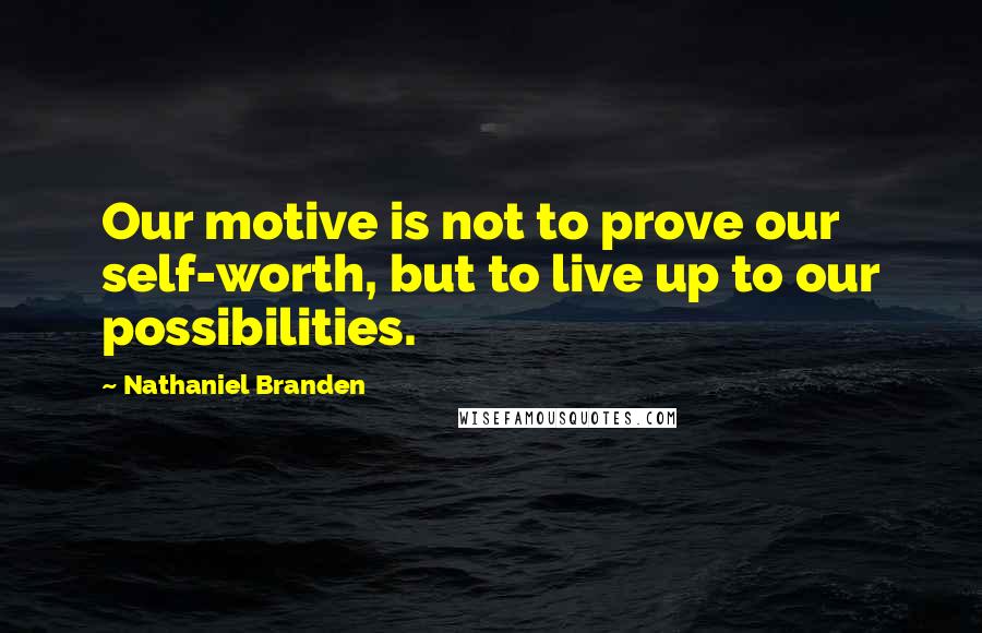 Nathaniel Branden Quotes: Our motive is not to prove our self-worth, but to live up to our possibilities.