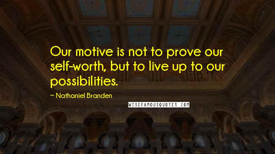 Nathaniel Branden Quotes: Our motive is not to prove our self-worth, but to live up to our possibilities.