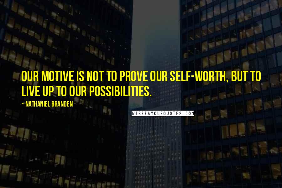 Nathaniel Branden Quotes: Our motive is not to prove our self-worth, but to live up to our possibilities.