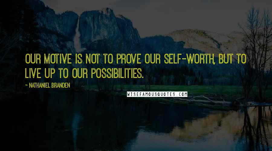 Nathaniel Branden Quotes: Our motive is not to prove our self-worth, but to live up to our possibilities.