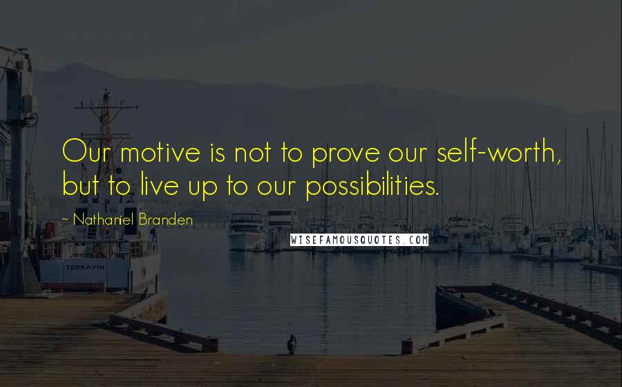 Nathaniel Branden Quotes: Our motive is not to prove our self-worth, but to live up to our possibilities.